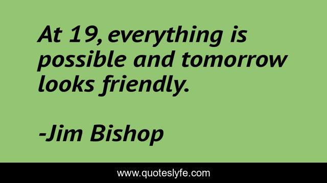 At 19, everything is possible and tomorrow looks friendly.