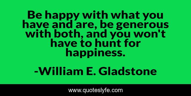 Be happy with what you have and are, be generous with both, and you won't have to hunt for happiness.