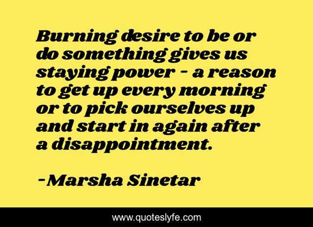 Burning desire to be or do something gives us staying power - a reason to get up every morning or to pick ourselves up and start in again after a disappointment.