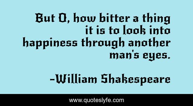 But O, how bitter a thing it is to look into happiness through another man's eyes.