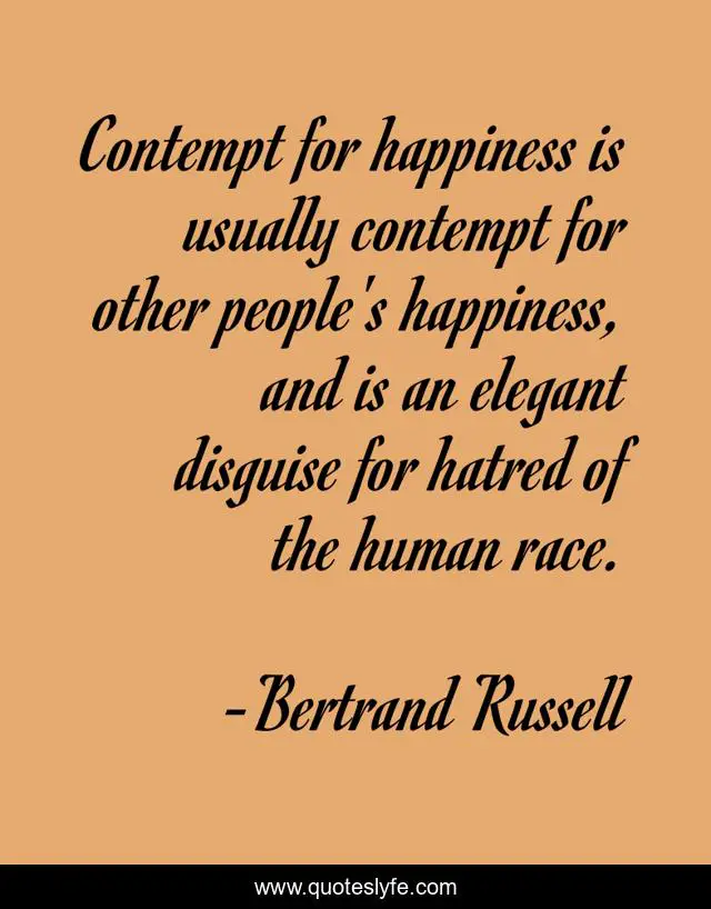 Contempt for happiness is usually contempt for other people's happiness, and is an elegant disguise for hatred of the human race.