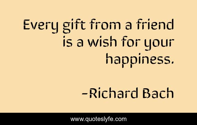 Every gift from a friend is a wish for your happiness.
