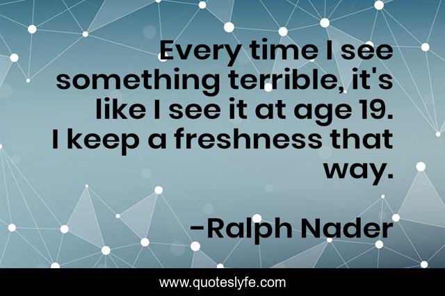 Every time I see something terrible, it's like I see it at age 19. I keep a freshness that way.