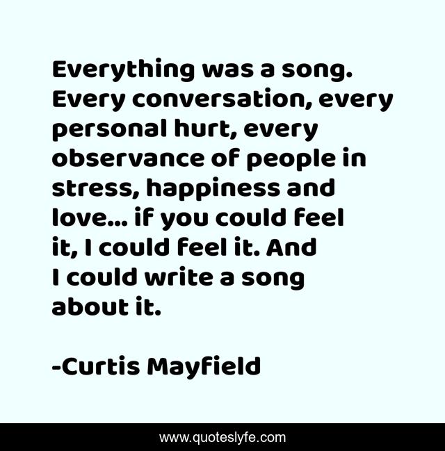 Everything was a song. Every conversation, every personal hurt, every observance of people in stress, happiness and love... if you could feel it, I could feel it. And I could write a song about it.