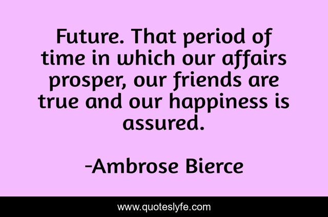 Future. That period of time in which our affairs prosper, our friends are true and our happiness is assured.
