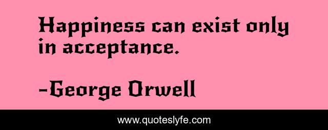 Happiness can exist only in acceptance.