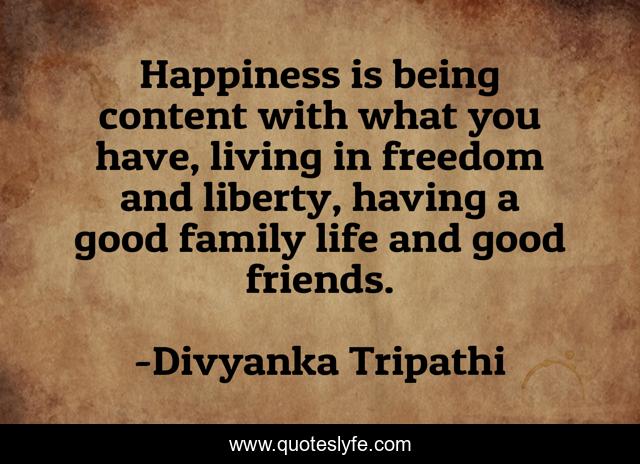 Happiness is being content with what you have, living in freedom and liberty, having a good family life and good friends.