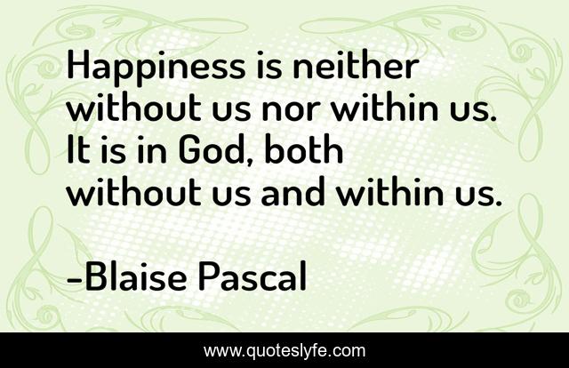 Happiness is neither without us nor within us. It is in God, both without us and within us.