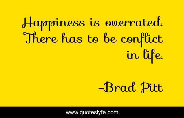 Happiness is overrated. There has to be conflict in life.