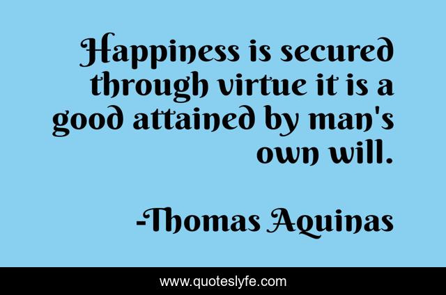 Happiness is secured through virtue it is a good attained by man's own will.