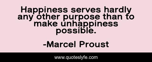 Happiness serves hardly any other purpose than to make unhappiness possible.