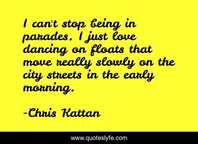 I can't stop being in parades. I just love dancing on floats that move really slowly on the city streets in the early morning.