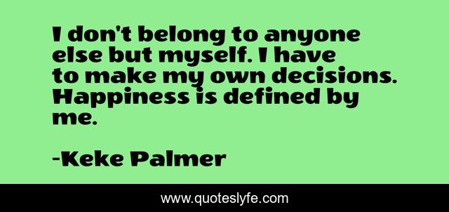 I don't belong to anyone else but myself. I have to make my own decisions. Happiness is defined by me.
