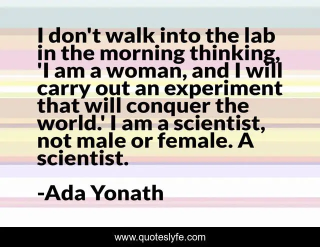I don't walk into the lab in the morning thinking, 'I am a woman, and I will carry out an experiment that will conquer the world.' I am a scientist, not male or female. A scientist.