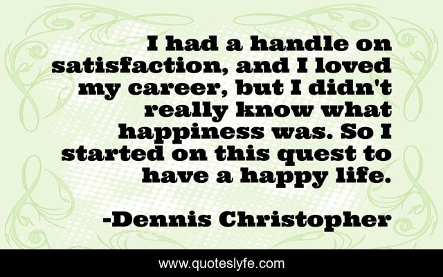 I had a handle on satisfaction, and I loved my career, but I didn't really know what happiness was. So I started on this quest to have a happy life.