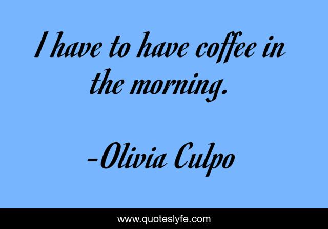 I have to have coffee in the morning.