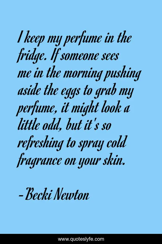 I keep my perfume in the fridge. If someone sees me in the morning pushing aside the eggs to grab my perfume, it might look a little odd, but it's so refreshing to spray cold fragrance on your skin.