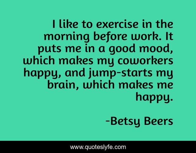 I like to exercise in the morning before work. It puts me in a good mood, which makes my coworkers happy, and jump-starts my brain, which makes me happy.
