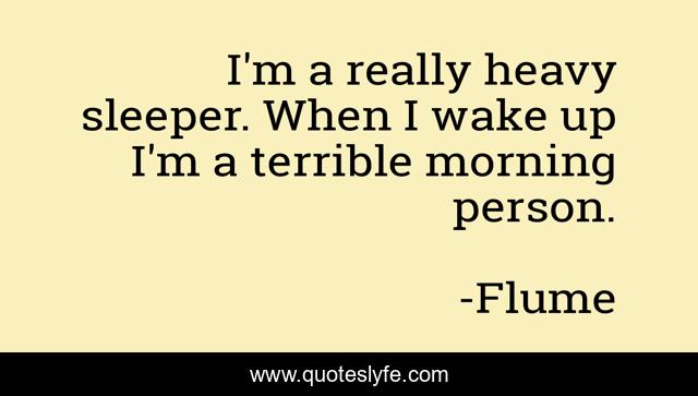 I'm a really heavy sleeper. When I wake up I'm a terrible morning person.