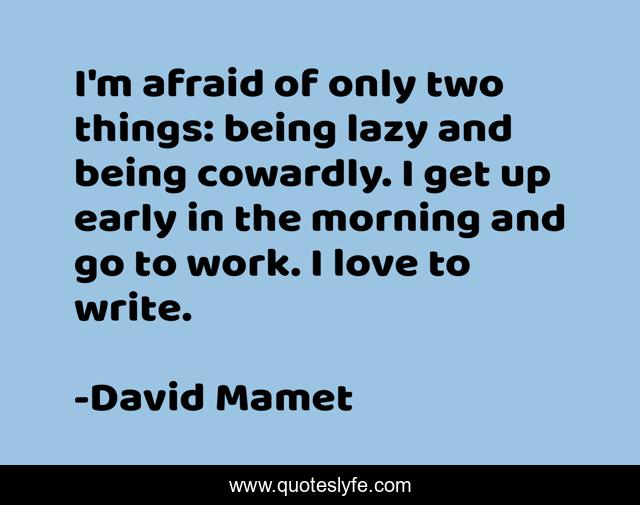 I'm afraid of only two things: being lazy and being cowardly. I get up early in the morning and go to work. I love to write.