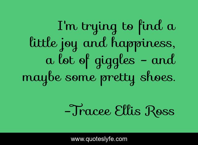 I'm trying to find a little joy and happiness, a lot of giggles - and maybe some pretty shoes.