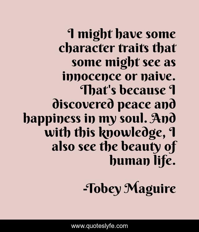 I might have some character traits that some might see as innocence or naive. That's because I discovered peace and happiness in my soul. And with this knowledge, I also see the beauty of human life.