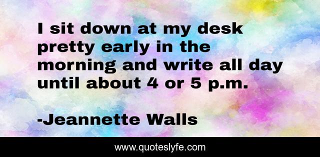 I sit down at my desk pretty early in the morning and write all day until about 4 or 5 p.m.