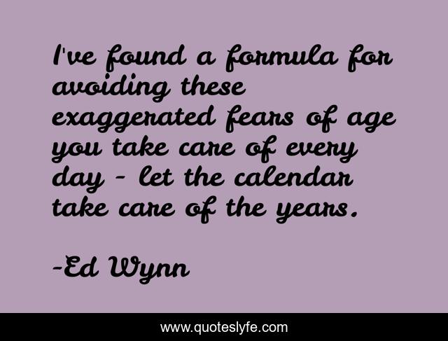 I've found a formula for avoiding these exaggerated fears of age you take care of every day - let the calendar take care of the years.