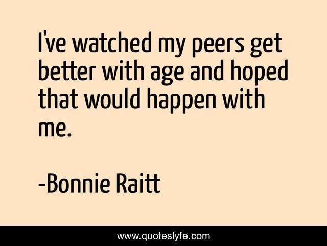 I've watched my peers get better with age and hoped that would happen with me.