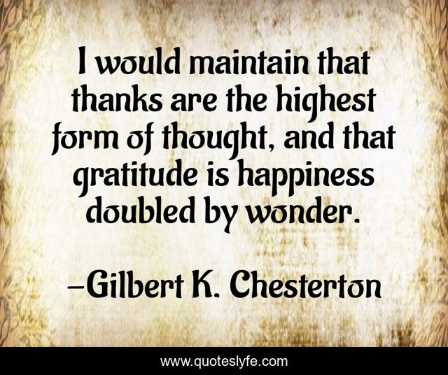 I would maintain that thanks are the highest form of thought, and that gratitude is happiness doubled by wonder.