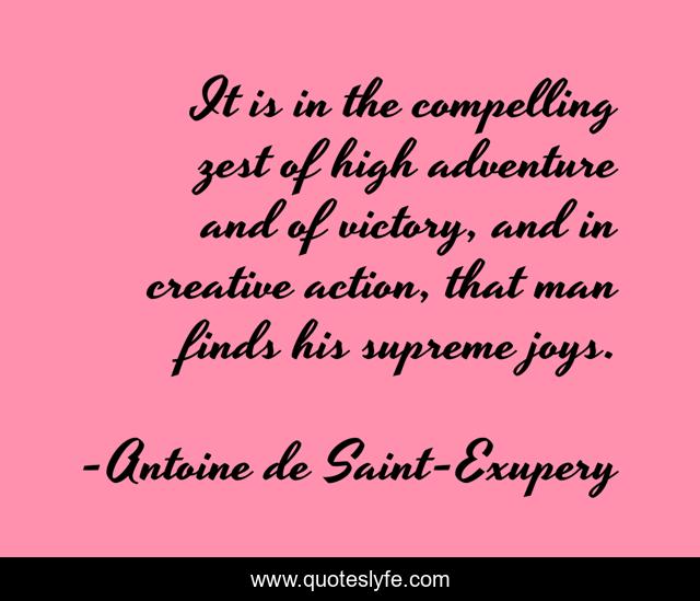 It is in the compelling zest of high adventure and of victory, and in creative action, that man finds his supreme joys.