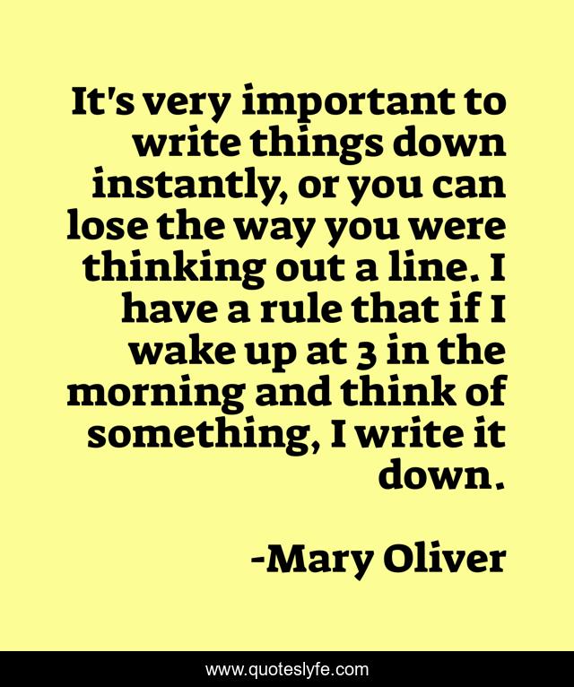 It's very important to write things down instantly, or you can lose the way you were thinking out a line. I have a rule that if I wake up at 3 in the morning and think of something, I write it down.
