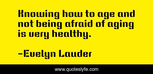 Knowing how to age and not being afraid of aging is very healthy.