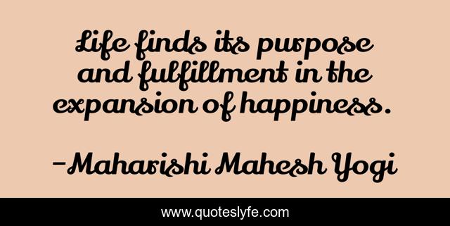 Life finds its purpose and fulfillment in the expansion of happiness.