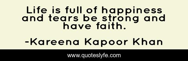 Life is full of happiness and tears be strong and have faith.