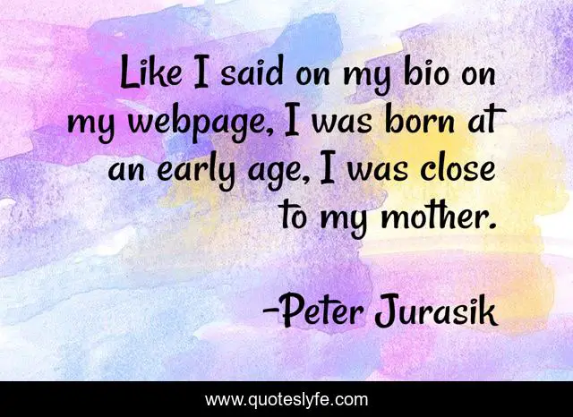 Like I said on my bio on my webpage, I was born at an early age, I was close to my mother.
