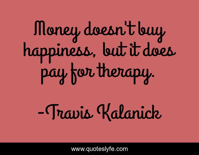 Money doesn't buy happiness, but it does pay for therapy.