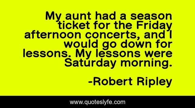 My aunt had a season ticket for the Friday afternoon concerts, and I would go down for lessons. My lessons were Saturday morning.