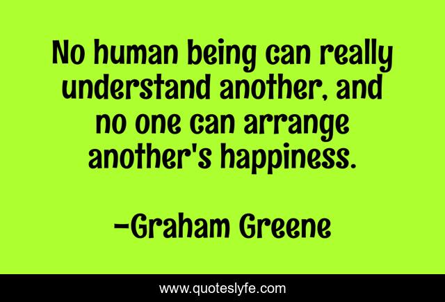 No human being can really understand another, and no one can arrange another's happiness.