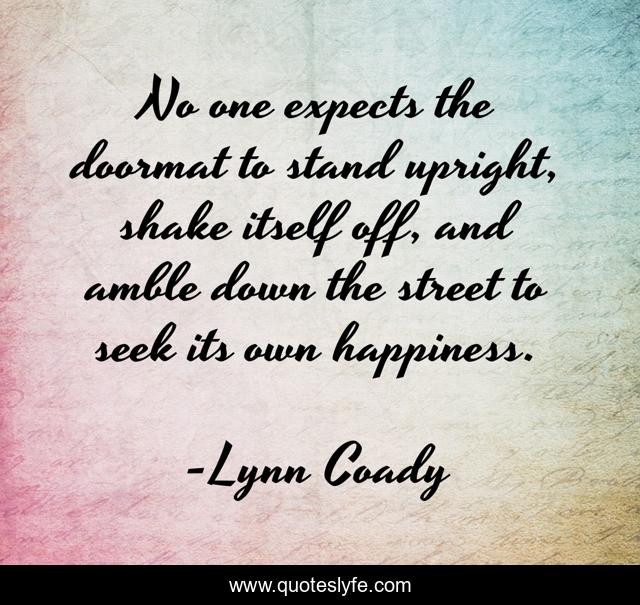 No one expects the doormat to stand upright, shake itself off, and amble down the street to seek its own happiness.