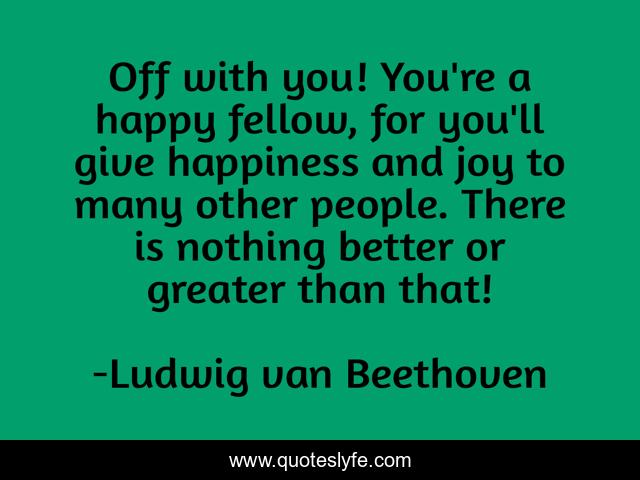 Off with you! You're a happy fellow, for you'll give happiness and joy to many other people. There is nothing better or greater than that!