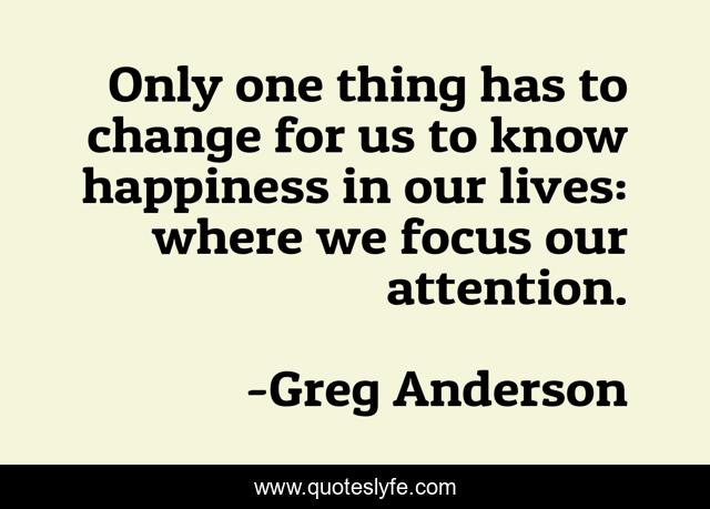 Only one thing has to change for us to know happiness in our lives: where we focus our attention.