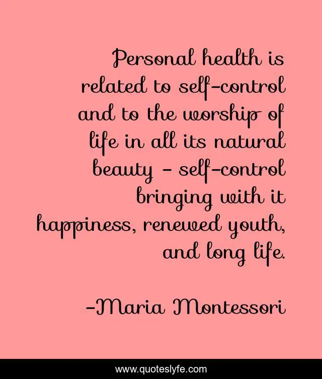 Personal health is related to self-control and to the worship of life in all its natural beauty - self-control bringing with it happiness, renewed youth, and long life.