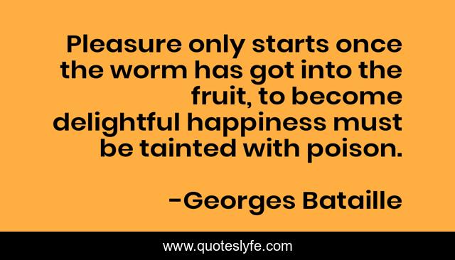 Pleasure only starts once the worm has got into the fruit, to become delightful happiness must be tainted with poison.