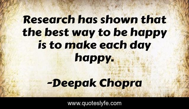 Research has shown that the best way to be happy is to make each day happy.