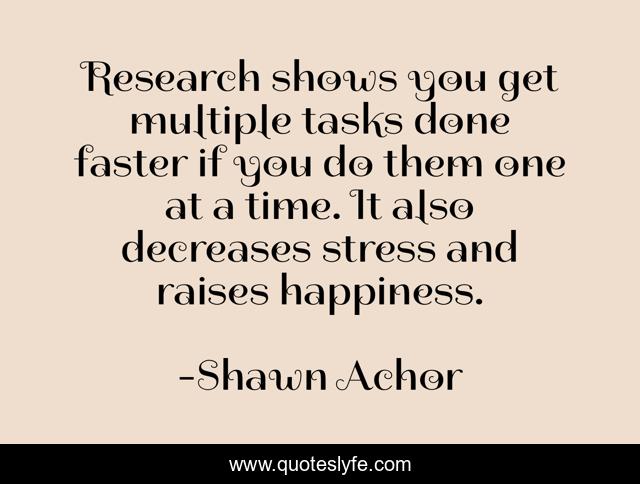 Research shows you get multiple tasks done faster if you do them one at a time. It also decreases stress and raises happiness.