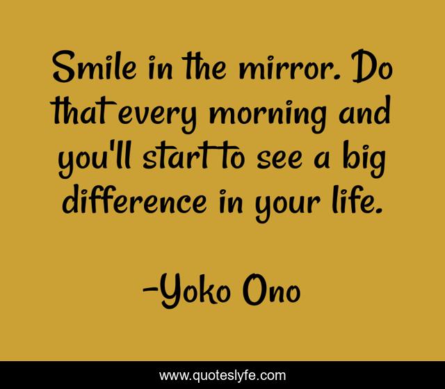 Smile in the mirror. Do that every morning and you'll start to see a big difference in your life.