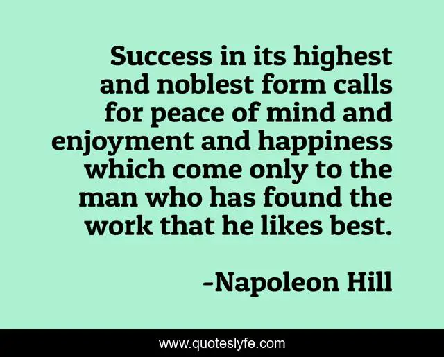 Success in its highest and noblest form calls for peace of mind and enjoyment and happiness which come only to the man who has found the work that he likes best.