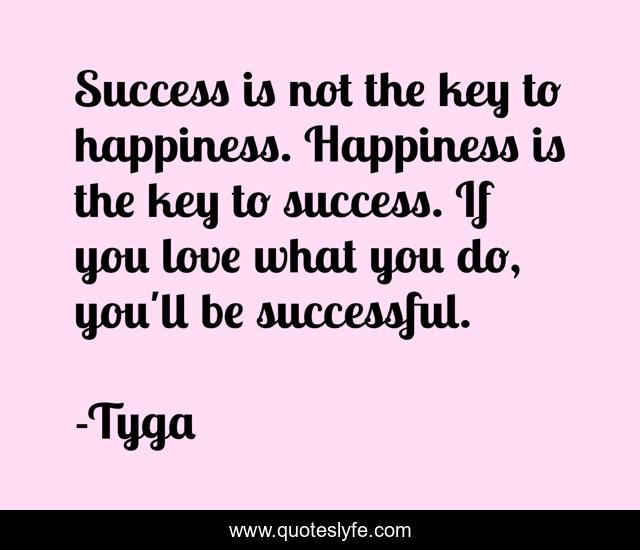 Success is not the key to happiness. Happiness is the key to success. If you love what you do, you'll be successful.