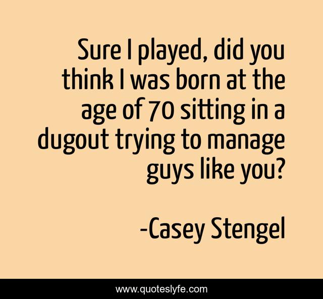 Sure I played, did you think I was born at the age of 70 sitting in a dugout trying to manage guys like you?